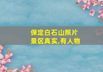 保定白石山照片 景区真实,有人物